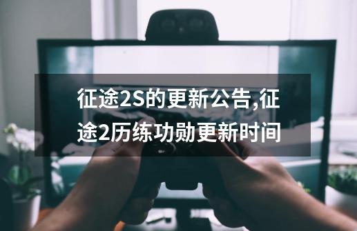 征途2S的更新公告,征途2历练功勋更新时间-第1张-游戏相关-拼搏