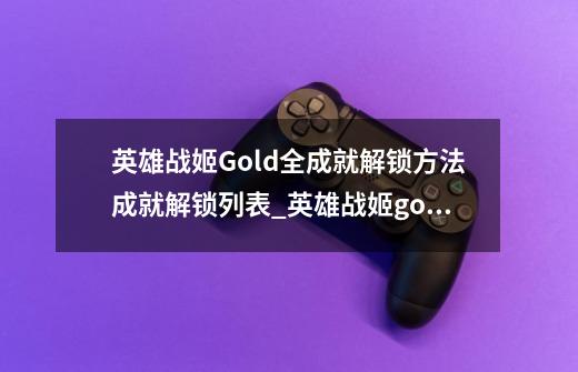 英雄战姬Gold全成就解锁方法成就解锁列表_英雄战姬gold角色排名怎么看-第1张-游戏相关-拼搏