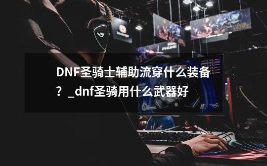 DNF圣骑士辅助流穿什么装备？_dnf圣骑用什么武器好-第1张-游戏相关-拼搏