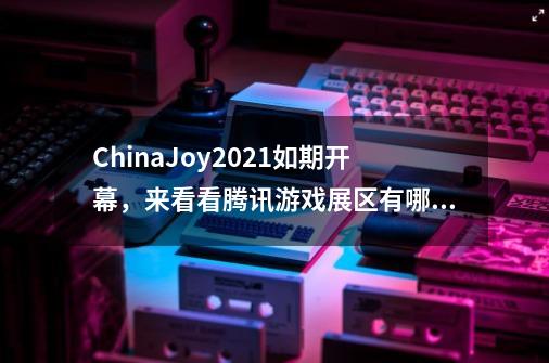 ChinaJoy2021如期开幕，来看看腾讯游戏展区有哪些惊喜？-第1张-游戏相关-拼搏