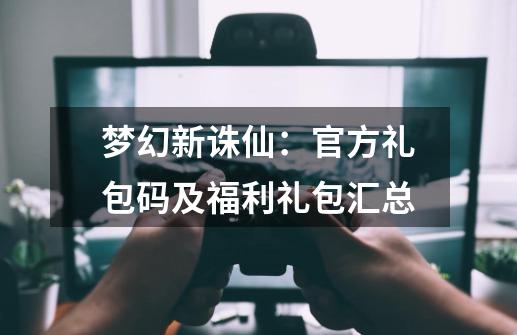 梦幻新诛仙：官方礼包码及福利礼包汇总-第1张-游戏相关-拼搏