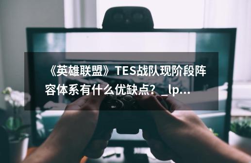 《英雄联盟》TES战队现阶段阵容体系有什么优缺点？_lpl春季赛 tes-第1张-游戏相关-拼搏