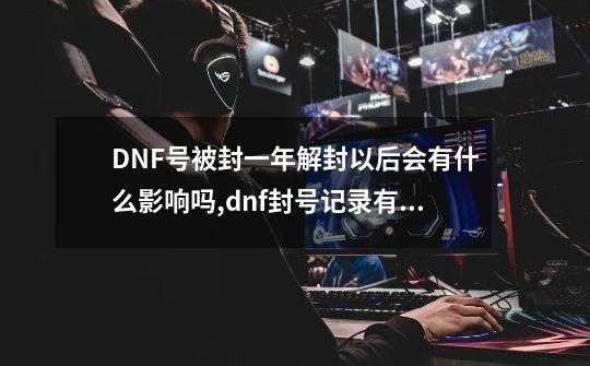 DNF号被封一年解封以后会有什么影响吗?,dnf封号记录有什么影响-第1张-游戏相关-拼搏