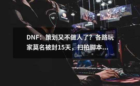 DNF：策划又不做人了？各路玩家莫名被封15天，扫拍脚本成祸首-第1张-游戏相关-拼搏