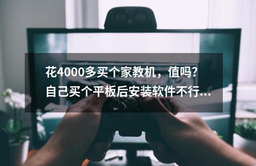 花4000多买个家教机，值吗？自己买个平板后安装软件不行吗？-第1张-游戏相关-拼搏