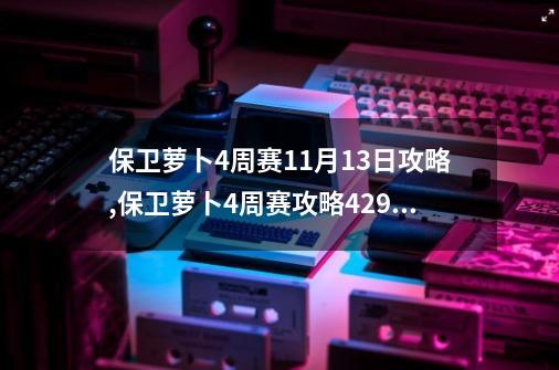 保卫萝卜4周赛11月13日攻略,保卫萝卜4周赛攻略429周一-第1张-游戏相关-拼搏