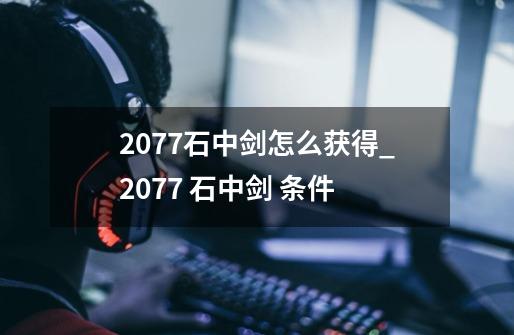 2077石中剑怎么获得_2077 石中剑 条件-第1张-游戏相关-拼搏