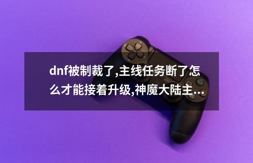 dnf被制裁了,主线任务断了怎么才能接着升级,神魔大陆主线任务游荡的链魔任务失败了怎么接-第1张-游戏相关-拼搏