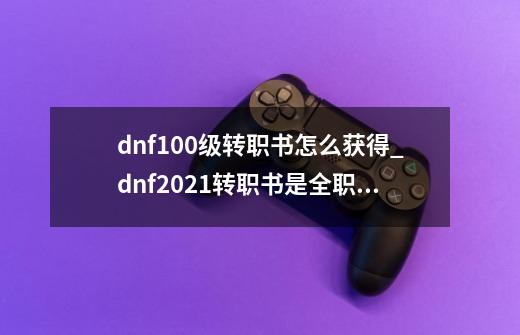 dnf100级转职书怎么获得_dnf2021转职书是全职业嘛-第1张-游戏相关-拼搏