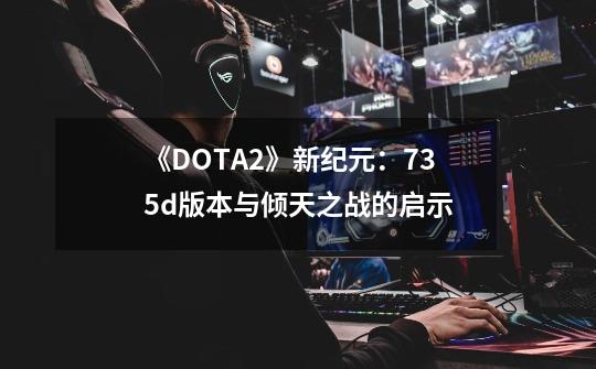 《DOTA2》新纪元：7.35d版本与倾天之战的启示-第1张-游戏相关-拼搏