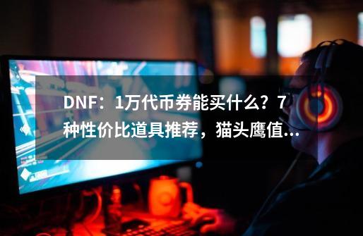 DNF：1万代币券能买什么？7种性价比道具推荐，猫头鹰值得拥有-第1张-游戏相关-拼搏