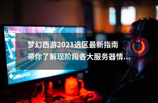 梦幻西游2021选区最新指南 带你了解现阶段各大服务器情况-第1张-游戏相关-拼搏