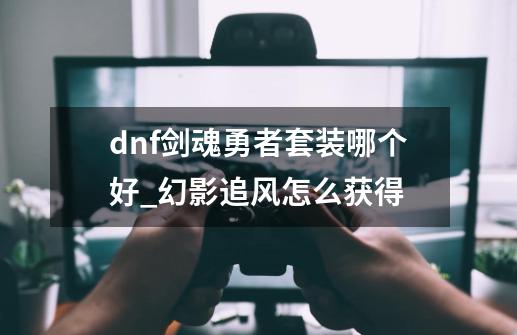 dnf剑魂勇者套装哪个好_幻影追风怎么获得-第1张-游戏相关-拼搏