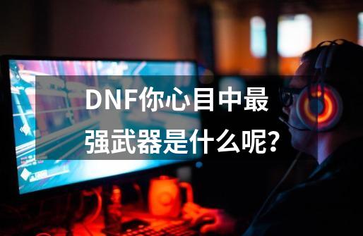 DNF你心目中最强武器是什么呢？-第1张-游戏相关-拼搏