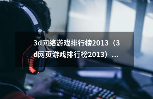 3d网络游戏排行榜2013（3d网页游戏排行榜2013）_最新网络3d大型游戏-第1张-游戏相关-拼搏