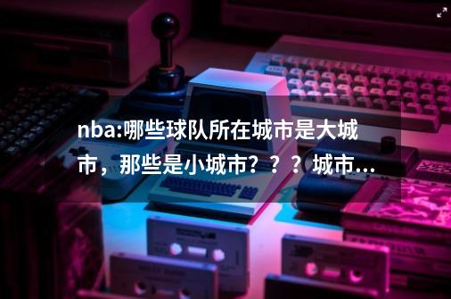 nba:哪些球队所在城市是大城市，那些是小城市？？？城市大小对球队影响怎么样？？？,没有篮球队的省份-第1张-游戏相关-拼搏