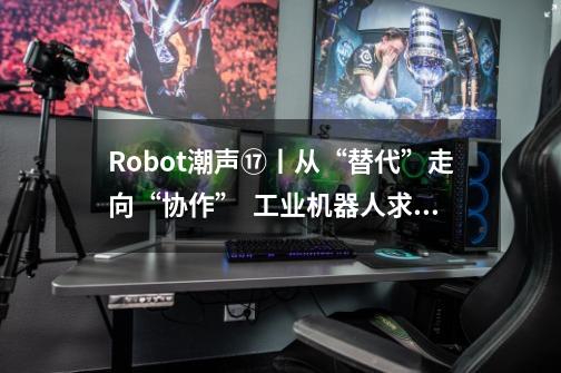 Robot潮声⑰丨从“替代”走向“协作”  工业机器人求解智能化-第1张-游戏相关-拼搏