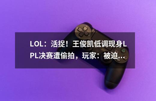 LOL：活捉！王俊凯低调现身LPL决赛遭偷拍，玩家：被迫出圈-第1张-游戏相关-拼搏