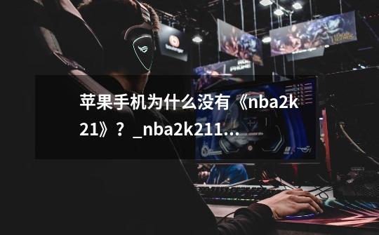 苹果手机为什么没有《nba2k21》？_nba2k21107版游戏完整包-第1张-游戏相关-拼搏