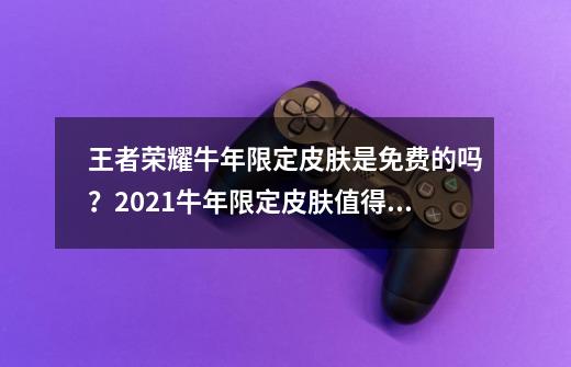 王者荣耀牛年限定皮肤是免费的吗？2021牛年限定皮肤值得买吗？-第1张-游戏相关-拼搏