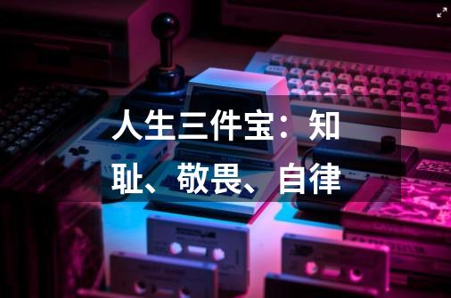 人生三件宝：知耻、敬畏、自律-第1张-游戏相关-拼搏