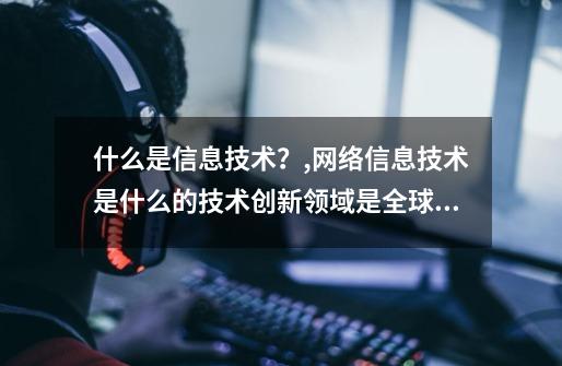 什么是信息技术？,网络信息技术是什么的技术创新领域是全球技术创新的竞争高地-第1张-游戏相关-拼搏