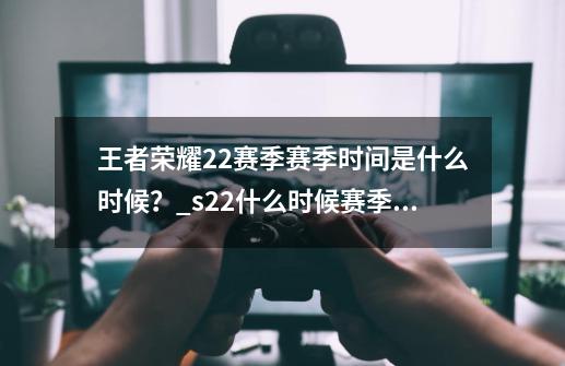 王者荣耀22赛季赛季时间是什么时候？_s22什么时候赛季什么时候开始-第1张-游戏相关-拼搏