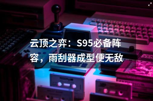 云顶之弈：S9.5必备阵容，雨刮器成型便无敌-第1张-游戏相关-拼搏