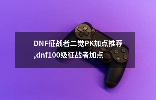 DNF征战者二觉PK加点推荐,dnf100级征战者加点-第1张-游戏相关-拼搏