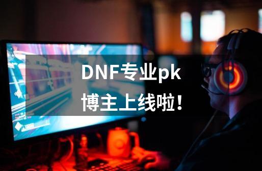 DNF专业pk博主上线啦！-第1张-游戏相关-拼搏