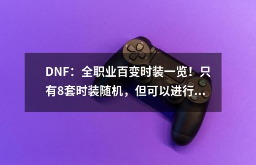 DNF：全职业百变时装一览！只有8套时装随机，但可以进行散搭-第1张-游戏相关-拼搏