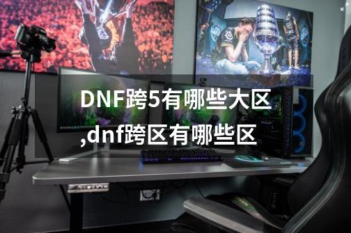 DNF跨5有哪些大区,dnf跨区有哪些区-第1张-游戏相关-拼搏