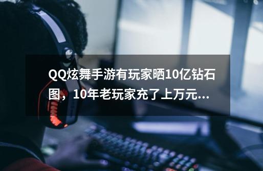 QQ炫舞手游有玩家晒10亿钻石图，10年老玩家充了上万元被一夜清空-第1张-游戏相关-拼搏