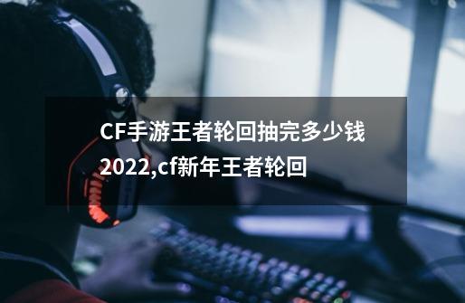 CF手游王者轮回抽完多少钱2022,cf新年王者轮回-第1张-游戏相关-拼搏