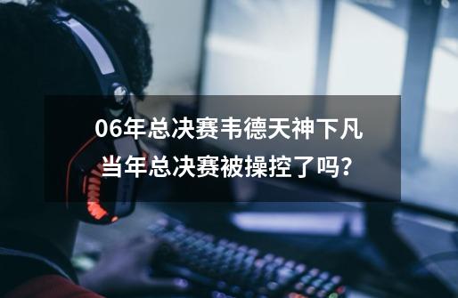 06年总决赛韦德天神下凡 当年总决赛被操控了吗？-第1张-游戏相关-拼搏