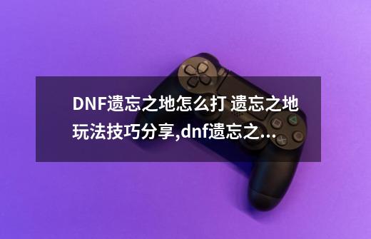 DNF遗忘之地怎么打 遗忘之地玩法技巧分享,dnf遗忘之地是干嘛的-第1张-游戏相关-拼搏