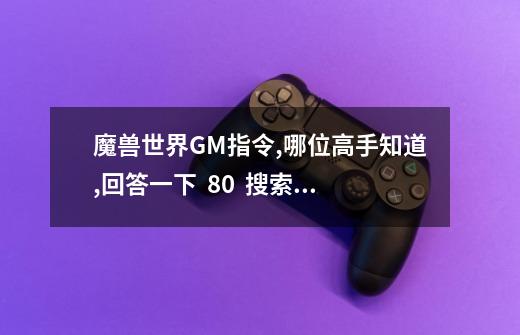 魔兽世界GM指令,哪位高手知道,回答一下  80  搜索答案,魔兽世界4.3单机版gm命令-第1张-游戏相关-拼搏