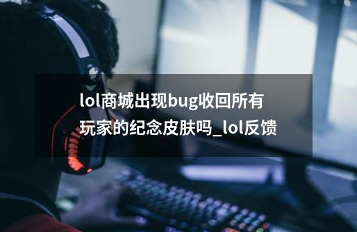 lol商城出现bug收回所有玩家的纪念皮肤吗_lol反馈-第1张-游戏相关-拼搏