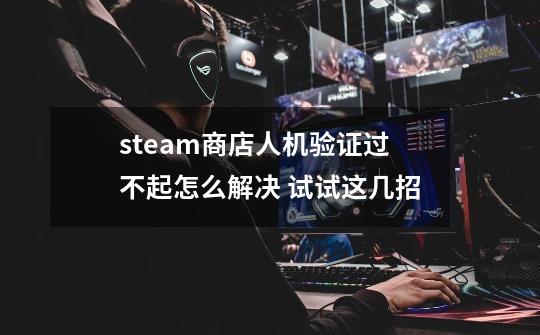 steam商店人机验证过不起怎么解决 试试这几招-第1张-游戏相关-拼搏