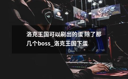 洛克王国可以刷出的蛋 除了那几个boss_洛克王国下蛋-第1张-游戏相关-拼搏