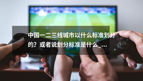 中国一二三线城市以什么标准划分的？或者说划分标准是什么_特大城市大城市中等城市小城市小城镇,日本语怎么说?-第1张-游戏相关-拼搏