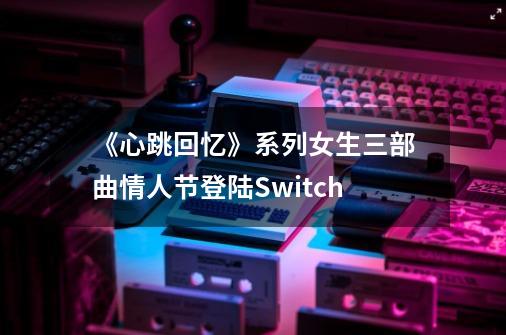 《心跳回忆》系列女生三部曲情人节登陆Switch-第1张-游戏相关-拼搏