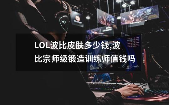 LOL波比皮肤多少钱,波比宗师级锻造训练师值钱吗-第1张-游戏相关-拼搏