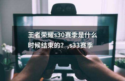 王者荣耀s30赛季是什么时候结束的？,s33赛季-第1张-游戏相关-拼搏