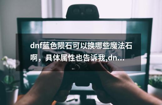 dnf蓝色陨石可以换哪些魔法石啊，具体属性也告诉我,dnf神秘的陨石还能换-第1张-游戏相关-拼搏