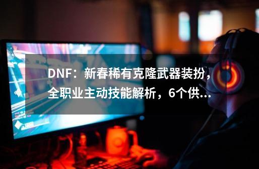 DNF：新春稀有克隆武器装扮，全职业主动技能解析，6个供玩家选择-第1张-游戏相关-拼搏