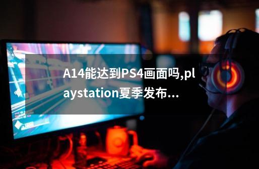 A14能达到PS4画面吗,playstation夏季发布会2021-第1张-游戏相关-拼搏