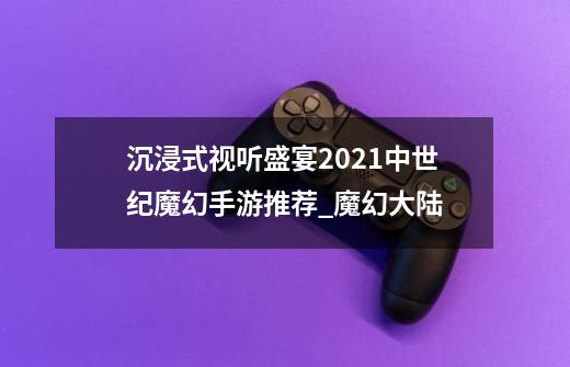 沉浸式视听盛宴2021中世纪魔幻手游推荐_魔幻大陆-第1张-游戏相关-拼搏