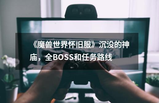 《魔兽世界怀旧服》沉没的神庙，全BOSS和任务路线-第1张-游戏相关-拼搏