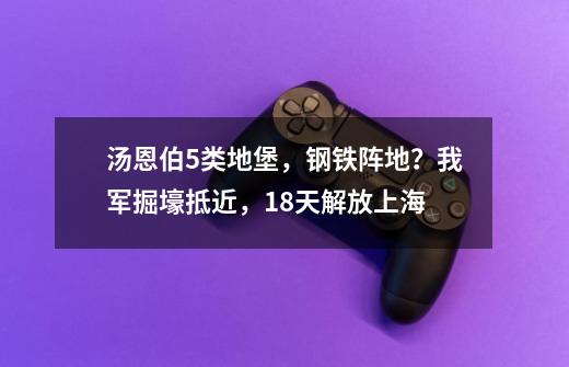 汤恩伯5类地堡，钢铁阵地？我军掘壕抵近，18天解放上海-第1张-游戏相关-拼搏